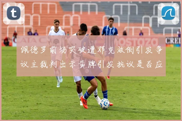 佩德罗前场突破遭邓克放倒引发争议主裁判出示黄牌引发抗议是否应为红牌