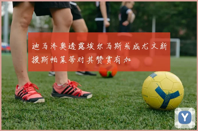 迪马济奥透露埃尔马斯或成尤文新援斯帕莱蒂对其赞赏有加