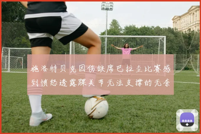 施洛特贝克因伤缺席巴拉圭比赛感到愤怒透露踝关节无法支撑的无奈