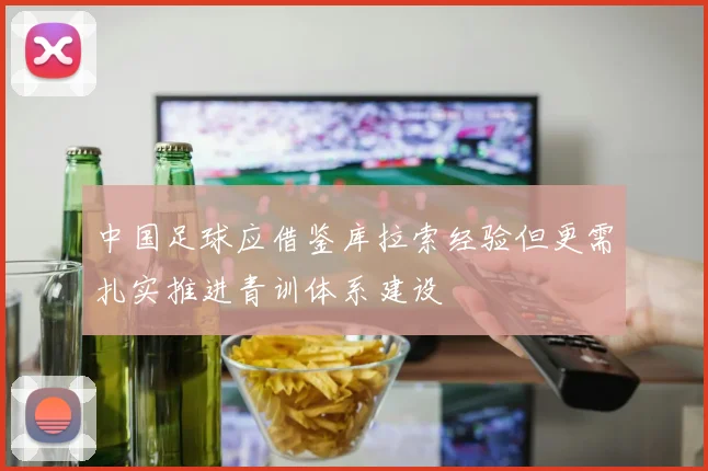 中国足球应借鉴库拉索经验但更需扎实推进青训体系建设