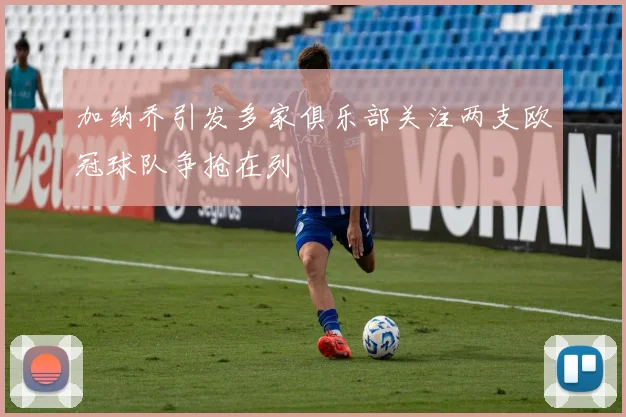 加纳乔引发多家俱乐部关注两支欧冠球队争抢在列