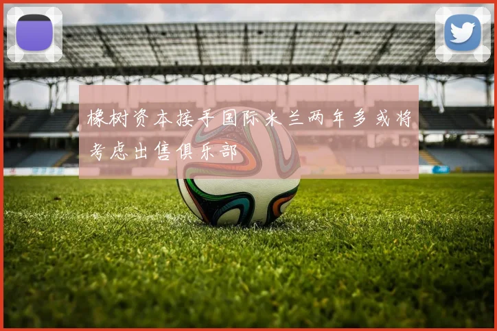 橡树资本接手国际米兰两年多或将考虑出售俱乐部