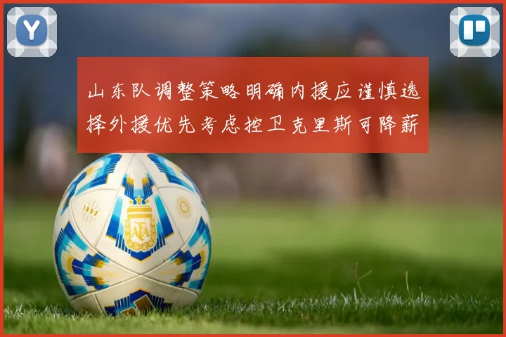山东队调整策略明确内援应谨慎选择外援优先考虑控卫克里斯可降薪续约