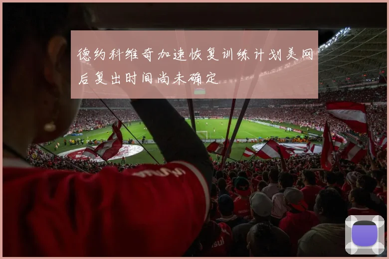 德约科维奇加速恢复训练计划美网后复出时间尚未确定