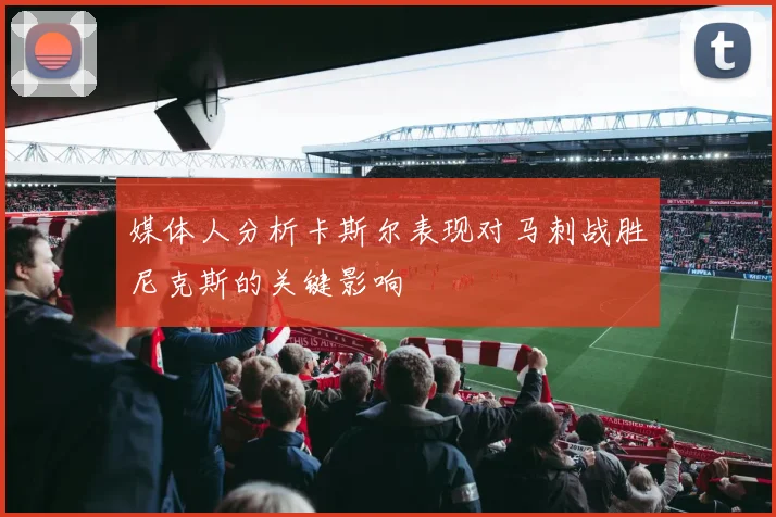 媒体人分析卡斯尔表现对马刺战胜尼克斯的关键影响
