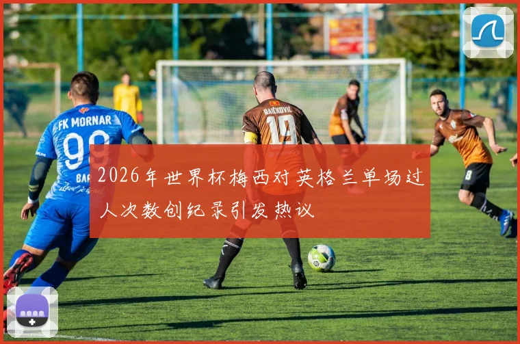 2026年世界杯梅西对英格兰单场过人次数创纪录引发热议
