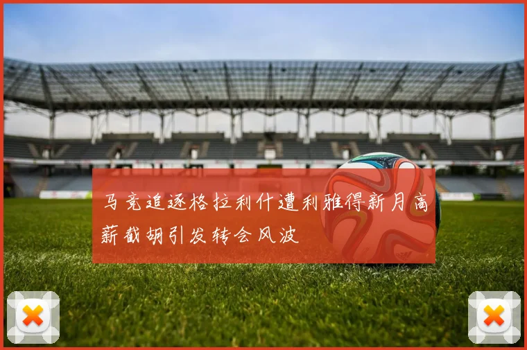 马竞追逐格拉利什遭利雅得新月高薪截胡引发转会风波
