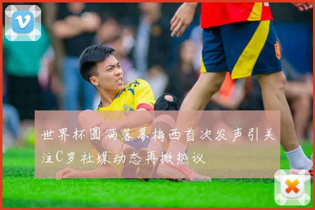 世界杯圆满落幕梅西首次发声引关注C罗社媒动态再掀热议