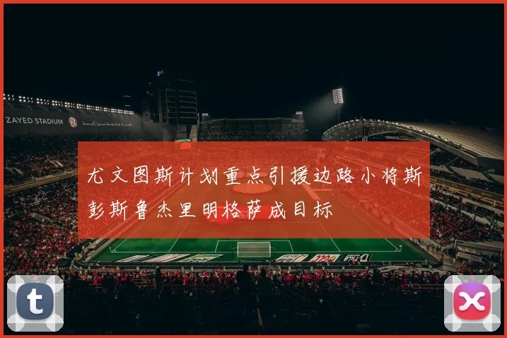 尤文图斯计划重点引援边路小将斯彭斯鲁杰里明格萨成目标