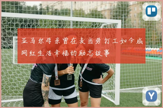 亚马尔母亲曾在麦当劳打工如今成网红生活幸福的励志故事