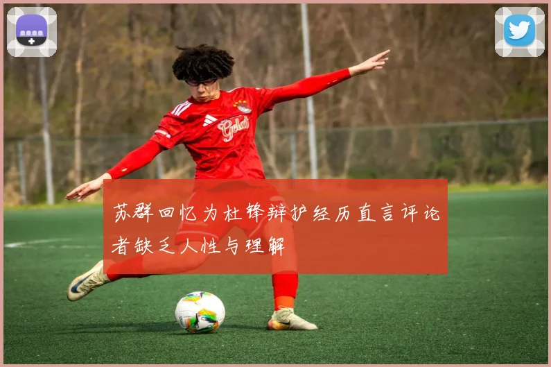 苏群回忆为杜锋辩护经历直言评论者缺乏人性与理解