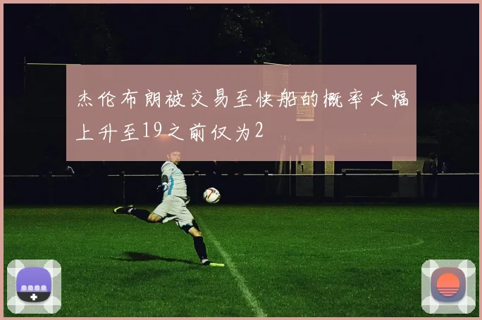 杰伦布朗被交易至快船的概率大幅上升至19之前仅为2