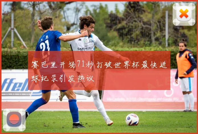 赛巴里开场71秒打破世界杯最快进球纪录引发热议