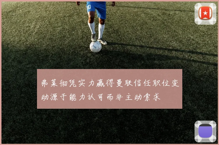 弗莱彻凭实力赢得曼联信任职位变动源于能力认可而非主动索求