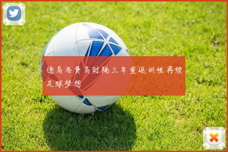 德乌洛费乌时隔三年重返训练再续足球梦想