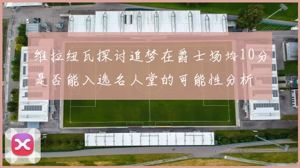 维拉纽瓦探讨追梦在爵士场均10分是否能入选名人堂的可能性分析