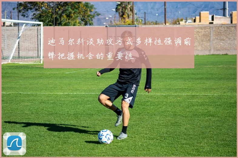 迪马尔科谈助攻方式多样性强调前锋把握机会的重要性