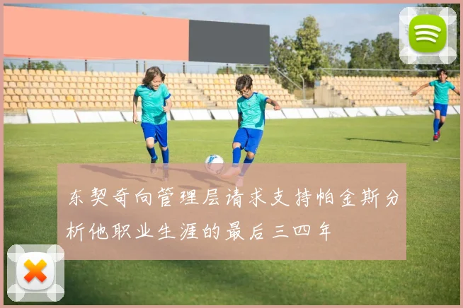 东契奇向管理层请求支持帕金斯分析他职业生涯的最后三四年