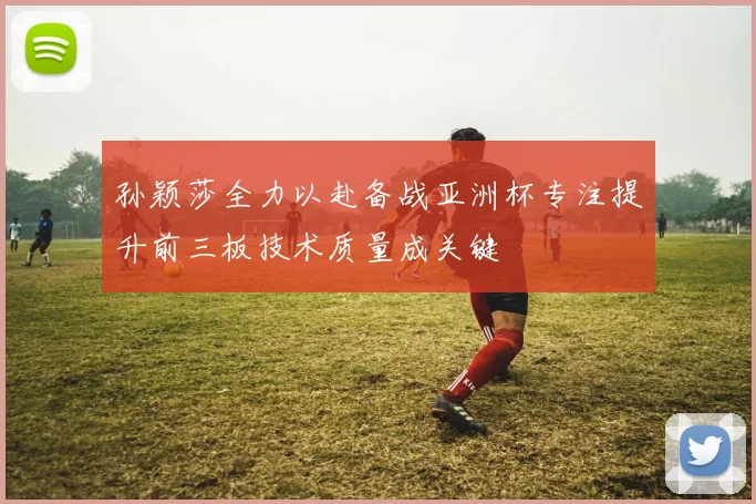 孙颖莎全力以赴备战亚洲杯专注提升前三板技术质量成关键