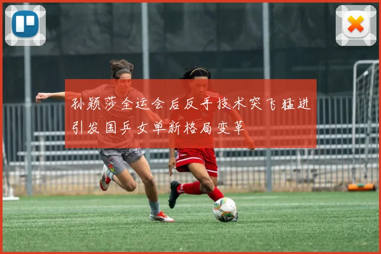 孙颖莎全运会后反手技术突飞猛进引发国乒女单新格局变革