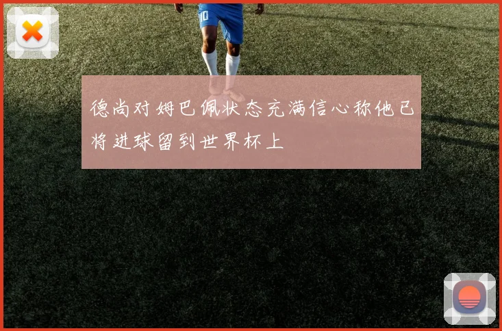 德尚对姆巴佩状态充满信心称他已将进球留到世界杯上