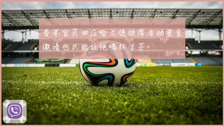香港官员回应哈兰德缺席活动重金邀请也只能让他喝杯凉茶