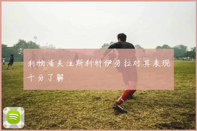 利物浦关注斯科特伊劳拉对其表现十分了解