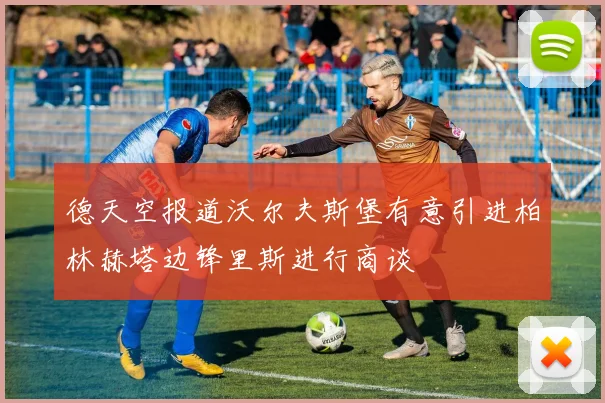德天空报道沃尔夫斯堡有意引进柏林赫塔边锋里斯进行商谈
