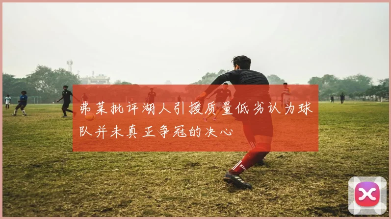 弗莱批评湖人引援质量低劣认为球队并未真正争冠的决心