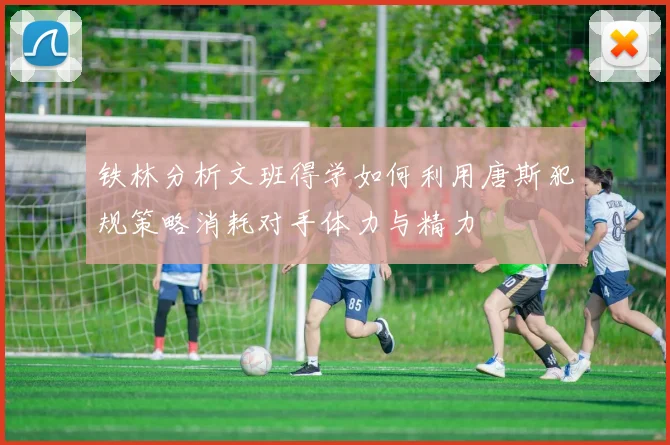 铁林分析文班得学如何利用唐斯犯规策略消耗对手体力与精力